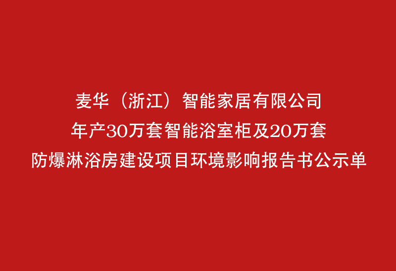 麦华（浙江）智能家居有限公司年产30万套智能浴室柜及20万套防爆淋司年产30万套智能浴室柜及20万套防爆淋浴碮报告书公示单